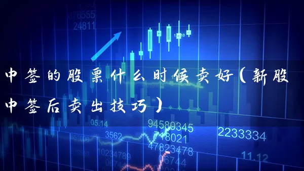 中签的股票什么时候卖好(新股中签后卖出技巧) 股票基础教程 第1张-学习理财网 中签的股票什么时候卖好(新股中签后卖出技巧) (https://www.cnq.net/) 股票基础教程 第1张