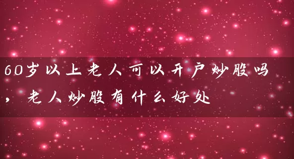 60岁以上老人可以开户炒股吗，老人炒股有什么好处 (https://www.cnq.net/) 股票基础教程 第1张