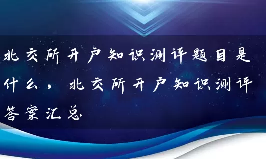 北交所开户知识测评题目是什么,北交所开户知识测评答案汇总 股票基础教程 第1张-学习理财网 北交所开户知识测评题目是什么,北交所开户知识测评答案汇总 (https://www.cnq.net/) 股票基础教程 第1张