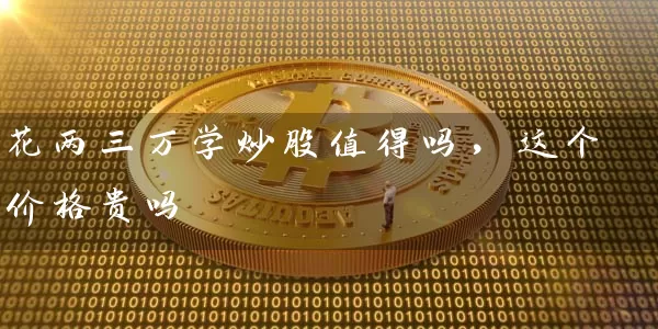 花两三万学炒股值得吗,这个价格贵吗 股票基础教程 第1张-学习理财网 花两三万学炒股值得吗,这个价格贵吗 (https://www.cnq.net/) 股票基础教程 第1张