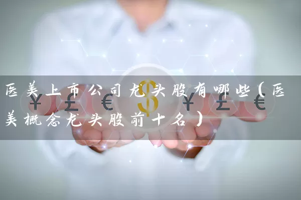 医美上市公司龙头股有哪些（医美概念龙头股前十名） (https://www.cnq.net/) 股票基础教程 第1张