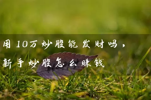 用10万炒股能发财吗，新手炒股怎么赚钱 (https://www.cnq.net/) 股票基础教程 第1张