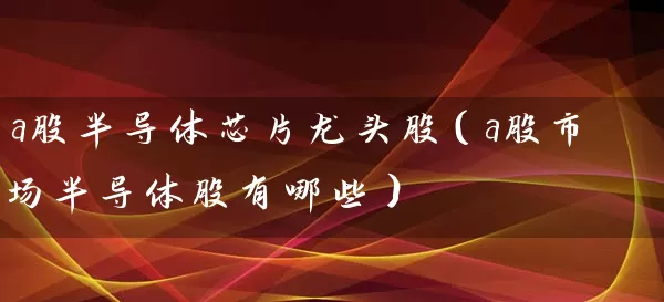 a股半导体芯片龙头股（a股市场半导体股有哪些） (https://www.cnq.net/) 股票基础教程 第1张