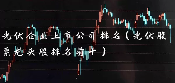 光伏企业上市公司排名（光伏股票龙头股排名前十） (https://www.cnq.net/) 股票基础教程 第1张