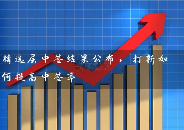 精选层中签结果公布，打新如何提高中签率 (https://www.cnq.net/) 股票基础教程 第1张