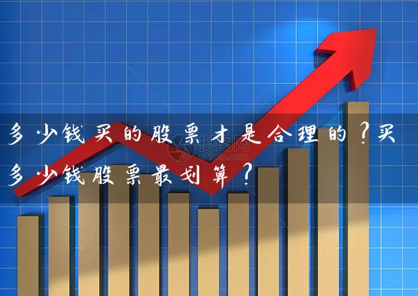 多少钱买的股票才是合理的?买多少钱股票最划算? 股票基础教程 第1张-学习理财网 多少钱买的股票才是合理的?买多少钱股票最划算? (https://www.cnq.net/) 股票基础教程 第1张