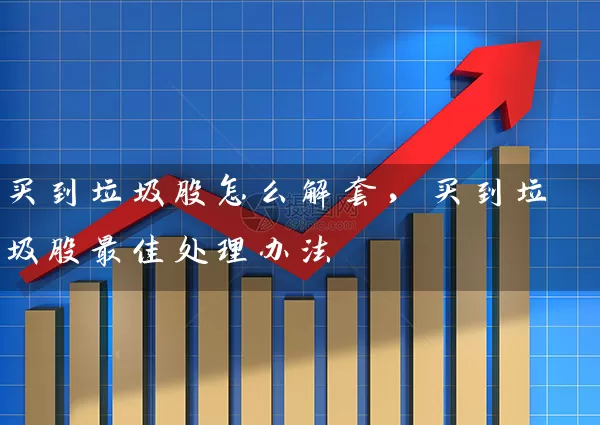 买到垃圾股怎么解套，买到垃圾股最佳处理办法 (https://www.cnq.net/) 股票基础教程 第1张