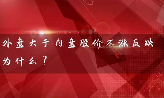 外盘大于内盘股价不涨反跌为什么？ (https://www.cnq.net/) 股票基础教程 第1张