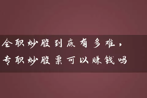 全职炒股到底有多难,专职炒股票可以赚钱吗 股票基础教程 第1张-学习理财网 全职炒股到底有多难,专职炒股票可以赚钱吗 (https://www.cnq.net/) 股票基础教程 第1张