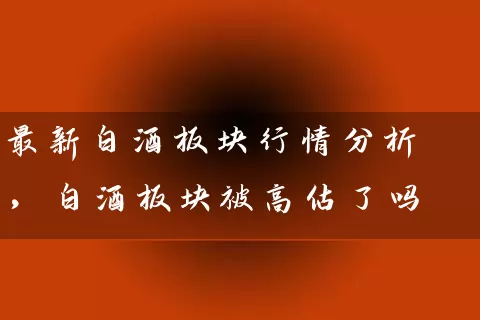 最新白酒板块行情分析，白酒板块被高估了吗 (https://www.cnq.net/) 股票基础教程 第1张