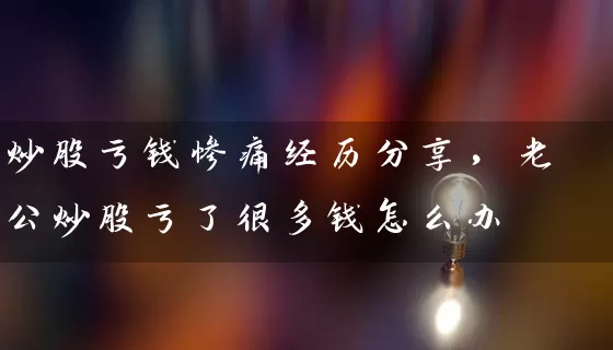 炒股亏钱惨痛经历分享，老公炒股亏了很多钱怎么办 (https://www.cnq.net/) 股票基础教程 第1张