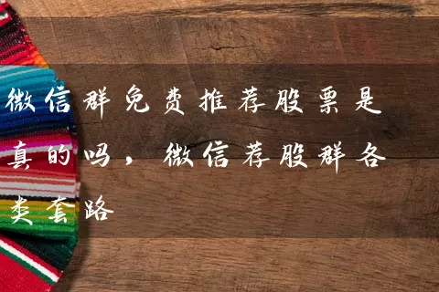 微信群免费推荐股票是真的吗，微信荐股群各类套路 (https://www.cnq.net/) 股票基础教程 第1张