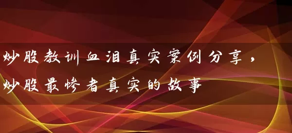 炒股教训血泪真实案例分享，炒股最惨者真实的故事 (https://www.cnq.net/) 股票基础教程 第1张