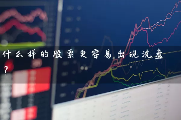 什么样的股票更容易出现洗盘? 股票基础教程 第1张-学习理财网 什么样的股票更容易出现洗盘? (https://www.cnq.net/) 股票基础教程 第1张