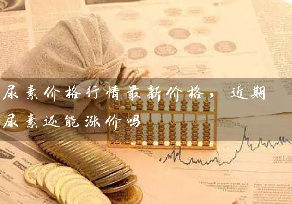 尿素价格行情最新价格，近期尿素还能涨价吗 (https://www.cnq.net/) 股票基础教程 第1张