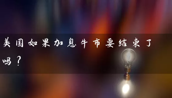 美国如果加息牛市要结束了吗？ (https://www.cnq.net/) 股票基础教程 第1张