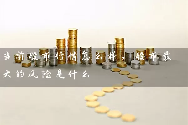 当前股市行情怎么样,股市最大的风险是什么 股票基础教程 第1张-学习理财网 当前股市行情怎么样,股市最大的风险是什么 (https://www.cnq.net/) 股票基础教程 第1张