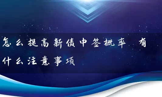 怎么提高新债中签概率 有什么注意事项 (https://www.cnq.net/) 股票基础教程 第1张