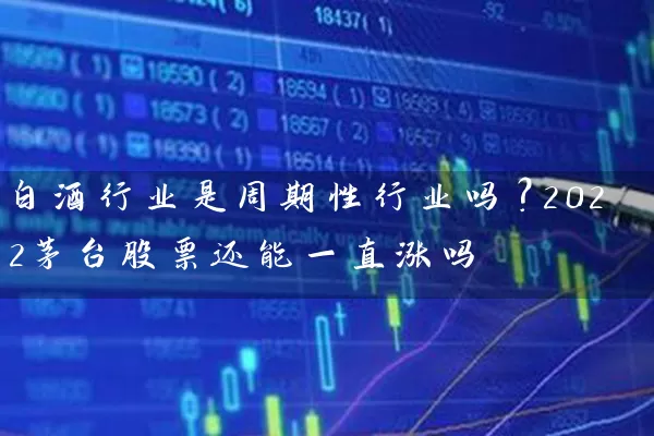 白酒行业是周期性行业吗？2022茅台股票还能一直涨吗 (https://www.cnq.net/) 股票基础教程 第1张