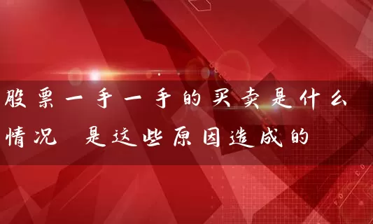 股票一手一手的买卖是什么情况 是这些原因造成的 (https://www.cnq.net/) 股票基础教程 第1张