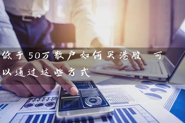 低于50万散户如何买港股 可以通过这些方式 股票基础教程 第1张-学习理财网 低于50万散户如何买港股 可以通过这些方式 (https://www.cnq.net/) 股票基础教程 第1张