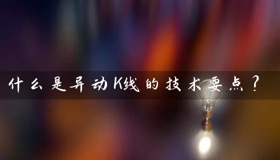 什么是异动K线的技术要点？ (https://www.cnq.net/) 股票基础教程 第1张