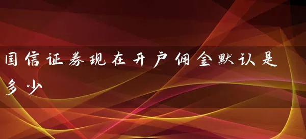 国信证券现在开户佣金默认是多少 (https://www.cnq.net/) 股票基础教程 第1张