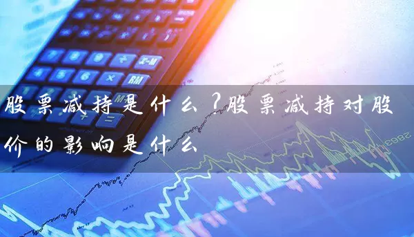 股票减持是什么？股票减持对股价的影响是什么 (https://www.cnq.net/) 股票基础教程 第1张