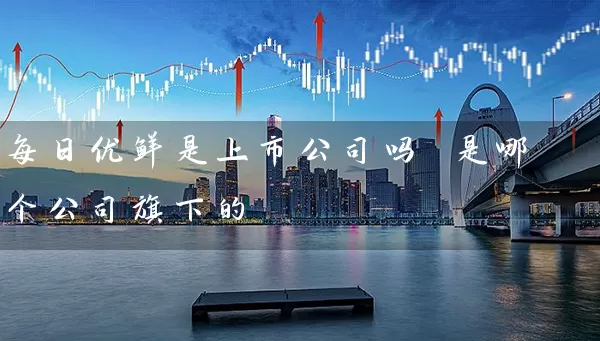 每日优鲜是上市公司吗 是哪个公司旗下的 (https://www.cnq.net/) 股票基础教程 第1张