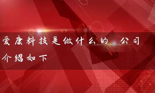 爱康科技是做什么的 公司介绍如下 股票基础教程 第1张-学习理财网 爱康科技是做什么的 公司介绍如下 (https://www.cnq.net/) 股票基础教程 第1张