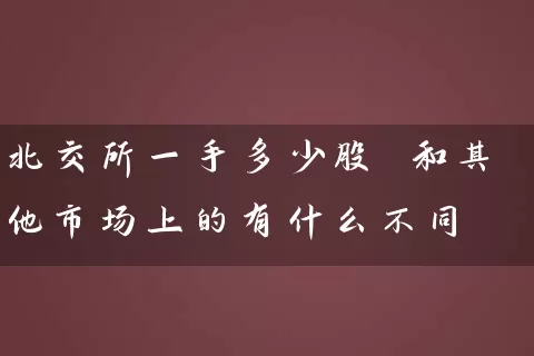 北交所一手多少股 和其他市场上的有什么不同 股票基础教程 第1张-学习理财网 北交所一手多少股 和其他市场上的有什么不同 (https://www.cnq.net/) 股票基础教程 第1张