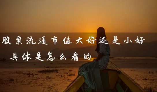 股票流通市值大好还是小好 具体是怎么看的 (https://www.cnq.net/) 股票基础教程 第1张