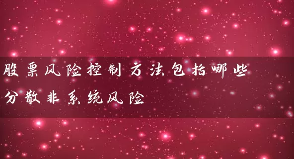 股票风险控制方法包括哪些 分散非系统风险 股票基础教程 第1张-学习理财网 股票风险控制方法包括哪些 分散非系统风险 (https://www.cnq.net/) 股票基础教程 第1张