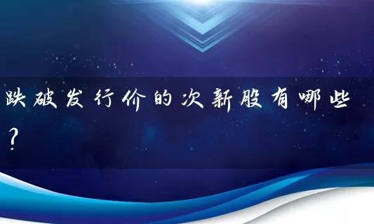 跌破发行价的次新股有哪些？ (https://www.cnq.net/) 股票基础教程 第1张