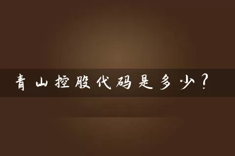 青山控股代码是多少? 股票基础教程 第1张-学习理财网 青山控股代码是多少? (https://www.cnq.net/) 股票基础教程 第1张