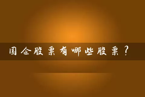 国企股票有哪些股票? 股票基础教程 第1张-学习理财网 国企股票有哪些股票? (https://www.cnq.net/) 股票基础教程 第1张