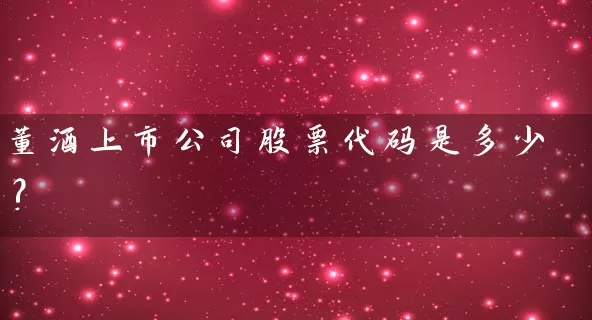 董酒上市公司股票代码是多少? 股票基础教程 第1张-学习理财网 董酒上市公司股票代码是多少? (https://www.cnq.net/) 股票基础教程 第1张