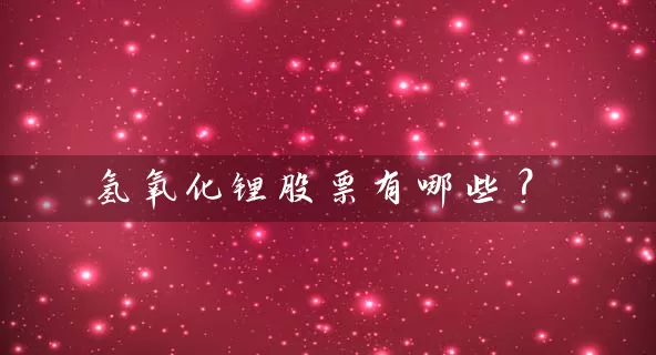 氢氧化锂股票有哪些? 股票基础教程 第1张-学习理财网 氢氧化锂股票有哪些? (https://www.cnq.net/) 股票基础教程 第1张