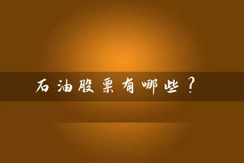 石油股票有哪些? 股票基础教程 第1张-学习理财网 石油股票有哪些? (https://www.cnq.net/) 股票基础教程 第1张