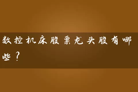 数控机床股票龙头股有哪些？ (https://www.cnq.net/) 股票基础教程 第1张