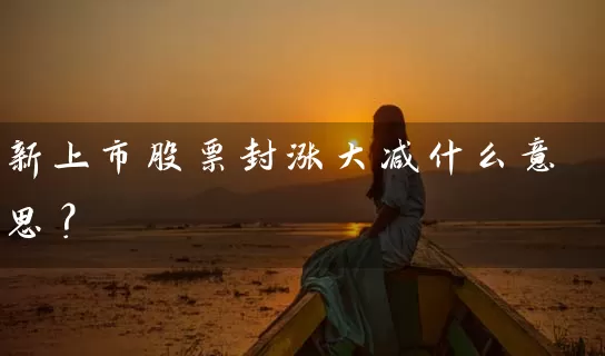 新上市股票封涨大减什么意思? 股票基础教程 第1张-学习理财网 新上市股票封涨大减什么意思? (https://www.cnq.net/) 股票基础教程 第1张