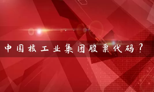 中国核工业集团股票代码? 股票基础教程 第1张-学习理财网 中国核工业集团股票代码? (https://www.cnq.net/) 股票基础教程 第1张