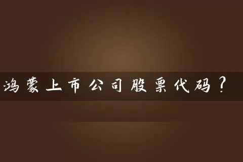 鸿蒙上市公司股票代码? 股票基础教程 第1张-学习理财网 鸿蒙上市公司股票代码? (https://www.cnq.net/) 股票基础教程 第1张