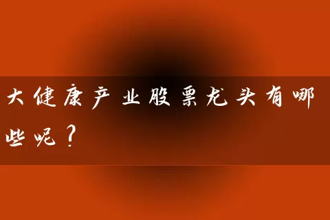 大健康产业股票龙头有哪些呢? (https://www.cnq.net/) 股票基础教程 第1张