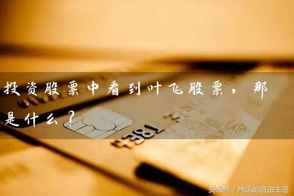 投资股票中看到叶飞股票,那是什么? 股票基础教程 第1张-学习理财网 投资股票中看到叶飞股票,那是什么? (https://www.cnq.net/) 股票基础教程 第1张