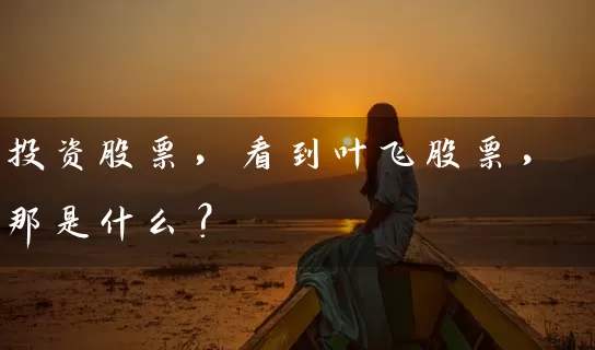 投资股票，看到叶飞股票，那是什么？ (https://www.cnq.net/) 股票基础教程 第1张