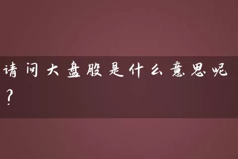 请问大盘股是什么意思呢? 股票基础教程 第1张-学习理财网 请问大盘股是什么意思呢? (https://www.cnq.net/) 股票基础教程 第1张