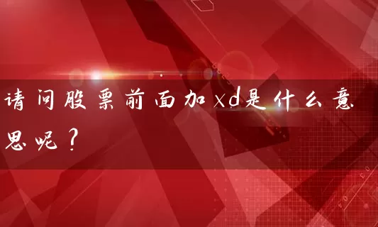 请问股票前面加xd是什么意思呢? 股票基础教程 第1张-学习理财网 请问股票前面加xd是什么意思呢? (https://www.cnq.net/) 股票基础教程 第1张