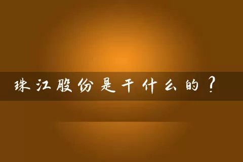 珠江股份是干什么的? (https://www.cnq.net/) 股票基础教程 第1张