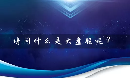 请问什么是大盘股呢？ (https://www.cnq.net/) 股票基础教程 第1张
